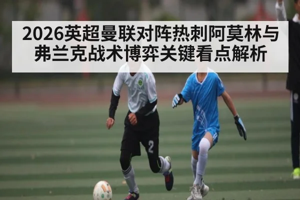 2026英超曼联对阵热刺阿莫林与弗兰克战术博弈关键看点解析