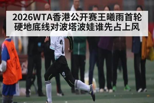 2026WTA香港公开赛王曦雨首轮硬地底线对波塔波娃谁先占上风(C7 entertainment)
